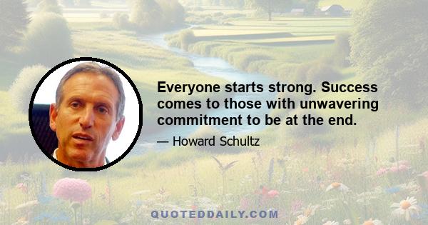 Everyone starts strong. Success comes to those with unwavering commitment to be at the end.