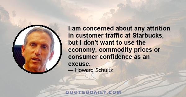 I am concerned about any attrition in customer traffic at Starbucks, but I don't want to use the economy, commodity prices or consumer confidence as an excuse.