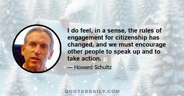 I do feel, in a sense, the rules of engagement for citizenship has changed, and we must encourage other people to speak up and to take action.