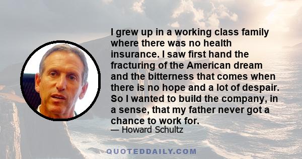 I grew up in a working class family where there was no health insurance. I saw first hand the fracturing of the American dream and the bitterness that comes when there is no hope and a lot of despair. So I wanted to