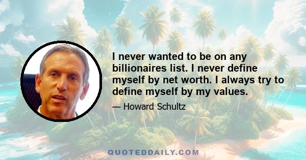 I never wanted to be on any billionaires list. I never define myself by net worth. I always try to define myself by my values.