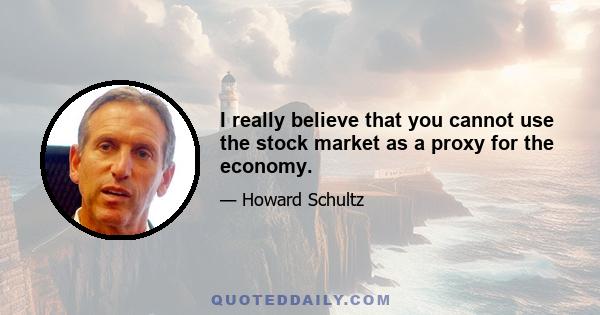 I really believe that you cannot use the stock market as a proxy for the economy.