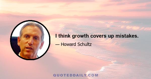 I think growth covers up mistakes.