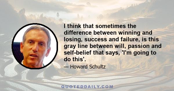 I think that sometimes the difference between winning and losing, success and failure, is this gray line between will, passion and self-belief that says, 'I'm going to do this'.