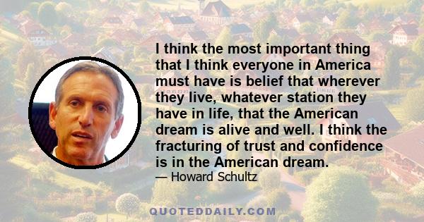 I think the most important thing that I think everyone in America must have is belief that wherever they live, whatever station they have in life, that the American dream is alive and well. I think the fracturing of