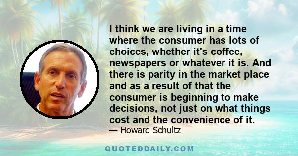 I think we are living in a time where the consumer has lots of choices, whether it's coffee, newspapers or whatever it is. And there is parity in the market place and as a result of that the consumer is beginning to