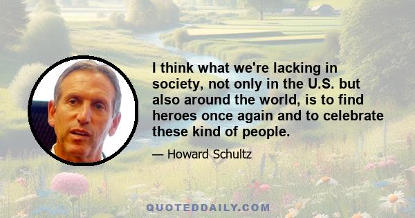 I think what we're lacking in society, not only in the U.S. but also around the world, is to find heroes once again and to celebrate these kind of people.