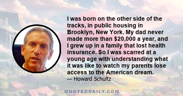 I was born on the other side of the tracks, in public housing in Brooklyn, New York. My dad never made more than $20,000 a year, and I grew up in a family that lost health insurance. So I was scarred at a young age with 