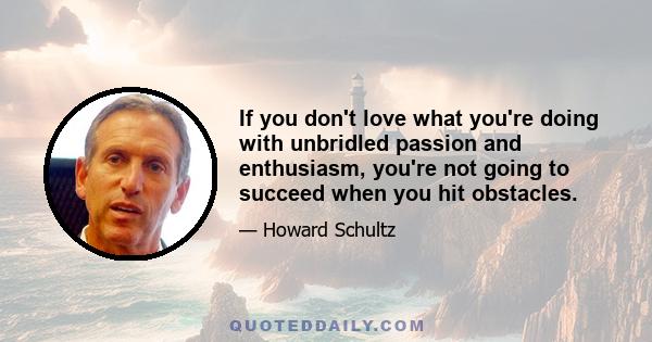 If you don't love what you're doing with unbridled passion and enthusiasm, you're not going to succeed when you hit obstacles.