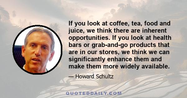 If you look at coffee, tea, food and juice, we think there are inherent opportunities. If you look at health bars or grab-and-go products that are in our stores, we think we can significantly enhance them and make them