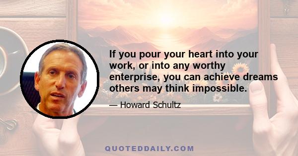 If you pour your heart into your work, or into any worthy enterprise, you can achieve dreams others may think impossible.