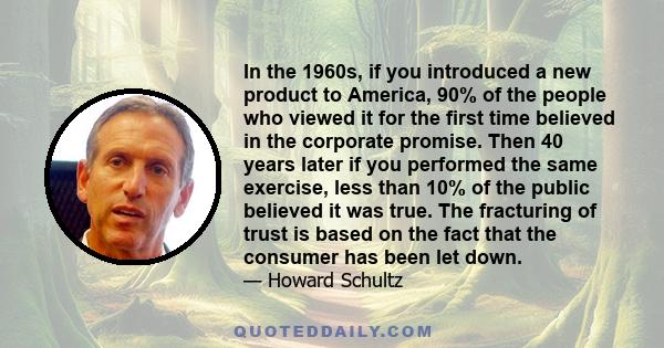 In the 1960s, if you introduced a new product to America, 90% of the people who viewed it for the first time believed in the corporate promise. Then 40 years later if you performed the same exercise, less than 10% of