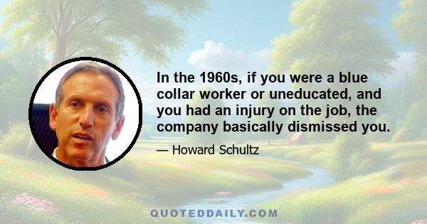 In the 1960s, if you were a blue collar worker or uneducated, and you had an injury on the job, the company basically dismissed you.