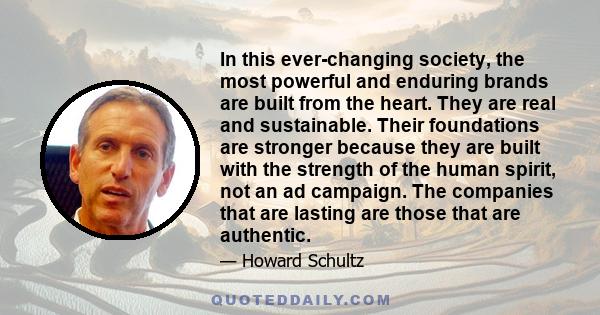 In this ever-changing society, the most powerful and enduring brands are built from the heart. They are real and sustainable. Their foundations are stronger because they are built with the strength of the human spirit,