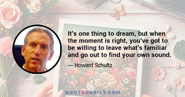 It's one thing to dream, but when the moment is right, you've got to be willing to leave what's familiar and go out to find your own sound.