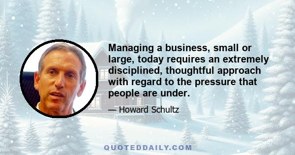 Managing a business, small or large, today requires an extremely disciplined, thoughtful approach with regard to the pressure that people are under.