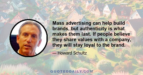 Mass advertising can help build brands, but authenticity is what makes them last. If people believe they share values with a company, they will stay loyal to the brand.