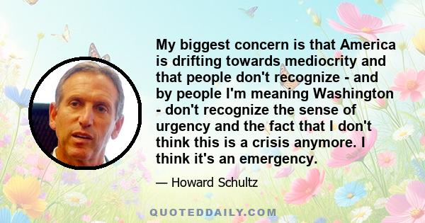 My biggest concern is that America is drifting towards mediocrity and that people don't recognize - and by people I'm meaning Washington - don't recognize the sense of urgency and the fact that I don't think this is a