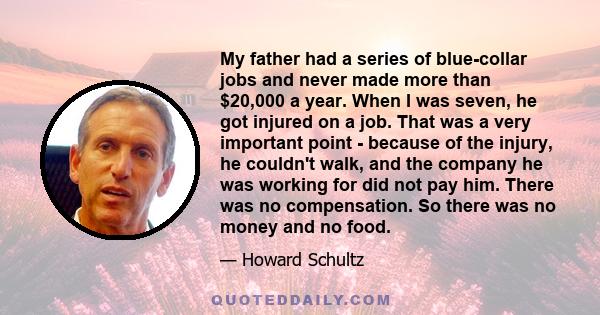 My father had a series of blue-collar jobs and never made more than $20,000 a year. When I was seven, he got injured on a job. That was a very important point - because of the injury, he couldn't walk, and the company