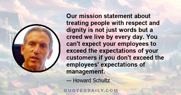 Our mission statement about treating people with respect and dignity is not just words but a creed we live by every day. You can't expect your employees to exceed the expectations of your customers if you don't exceed