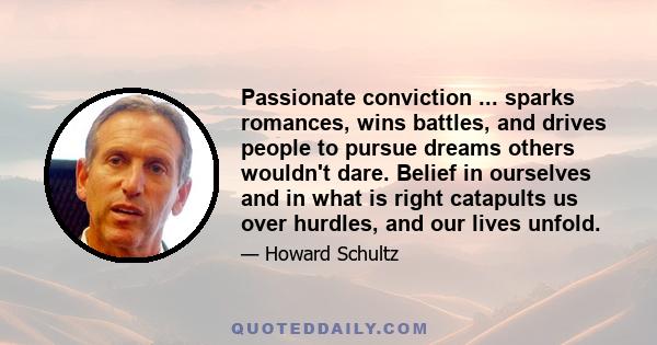 Passionate conviction ... sparks romances, wins battles, and drives people to pursue dreams others wouldn't dare. Belief in ourselves and in what is right catapults us over hurdles, and our lives unfold.