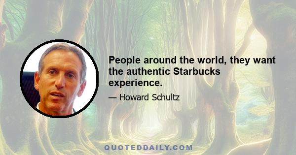 People around the world, they want the authentic Starbucks experience.