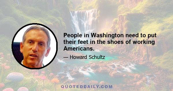 People in Washington need to put their feet in the shoes of working Americans.