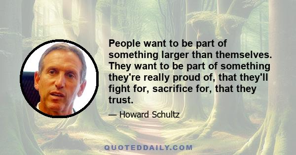 People want to be part of something larger than themselves. They want to be part of something they're really proud of, that they'll fight for, sacrifice for, that they trust.