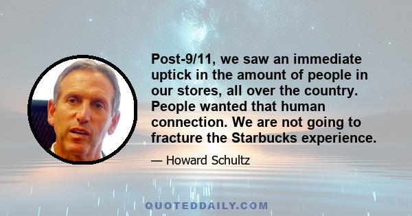 Post-9/11, we saw an immediate uptick in the amount of people in our stores, all over the country. People wanted that human connection. We are not going to fracture the Starbucks experience.