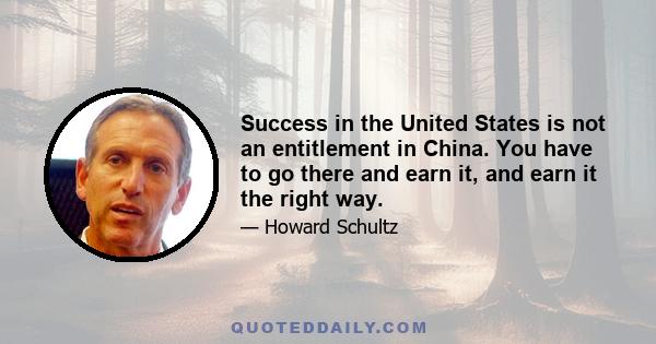 Success in the United States is not an entitlement in China. You have to go there and earn it, and earn it the right way.