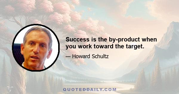 Success is the by-product when you work toward the target.