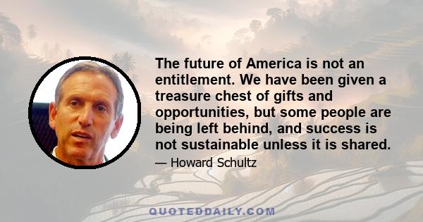 The future of America is not an entitlement. We have been given a treasure chest of gifts and opportunities, but some people are being left behind, and success is not sustainable unless it is shared.