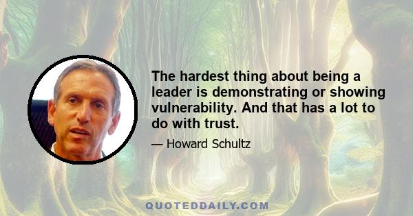 The hardest thing about being a leader is demonstrating or showing vulnerability. And that has a lot to do with trust.