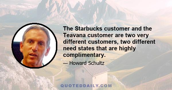 The Starbucks customer and the Teavana customer are two very different customers, two different need states that are highly complimentary.