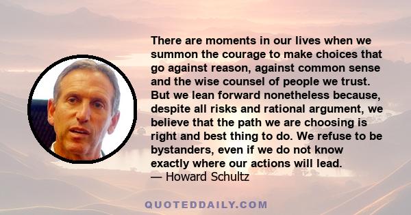 There are moments in our lives when we summon the courage to make choices that go against reason, against common sense and the wise counsel of people we trust. But we lean forward nonetheless because, despite all risks