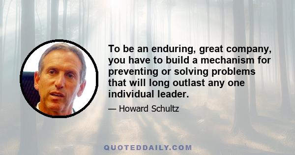 To be an enduring, great company, you have to build a mechanism for preventing or solving problems that will long outlast any one individual leader.