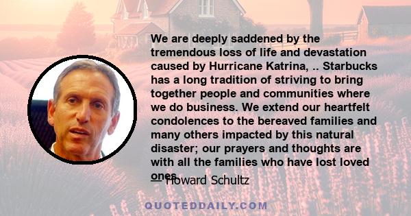 We are deeply saddened by the tremendous loss of life and devastation caused by Hurricane Katrina, .. Starbucks has a long tradition of striving to bring together people and communities where we do business. We extend