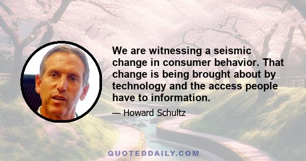 We are witnessing a seismic change in consumer behavior. That change is being brought about by technology and the access people have to information.