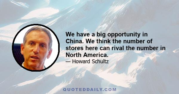 We have a big opportunity in China. We think the number of stores here can rival the number in North America.