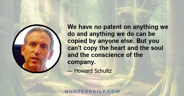 We have no patent on anything we do and anything we do can be copied by anyone else. But you can't copy the heart and the soul and the conscience of the company.