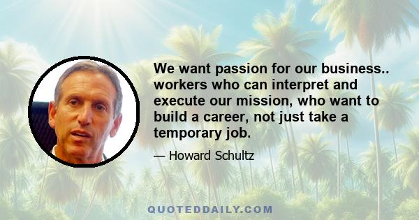 We want passion for our business.. workers who can interpret and execute our mission, who want to build a career, not just take a temporary job.