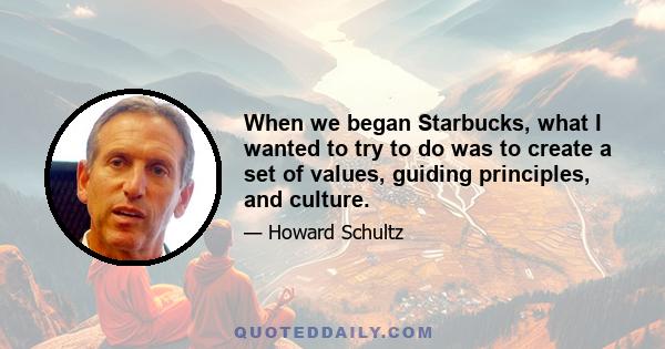 When we began Starbucks, what I wanted to try to do was to create a set of values, guiding principles, and culture.