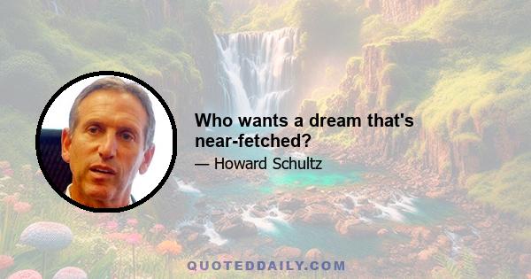 Who wants a dream that's near-fetched?