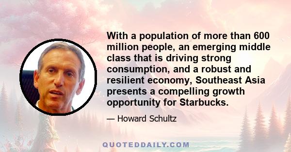 With a population of more than 600 million people, an emerging middle class that is driving strong consumption, and a robust and resilient economy, Southeast Asia presents a compelling growth opportunity for Starbucks.