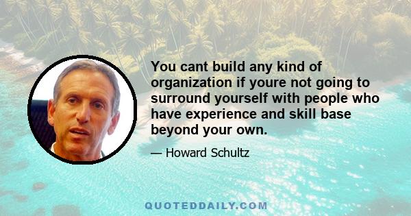 You cant build any kind of organization if youre not going to surround yourself with people who have experience and skill base beyond your own.