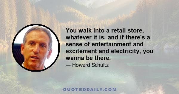 You walk into a retail store, whatever it is, and if there's a sense of entertainment and excitement and electricity, you wanna be there.