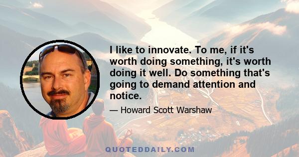 I like to innovate. To me, if it's worth doing something, it's worth doing it well. Do something that's going to demand attention and notice.