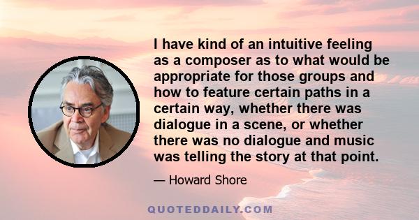 I have kind of an intuitive feeling as a composer as to what would be appropriate for those groups and how to feature certain paths in a certain way, whether there was dialogue in a scene, or whether there was no