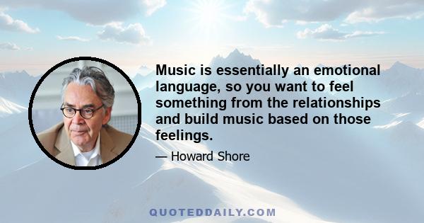 Music is essentially an emotional language, so you want to feel something from the relationships and build music based on those feelings.