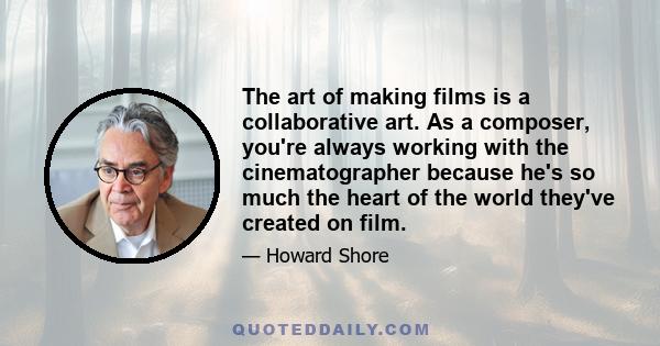 The art of making films is a collaborative art. As a composer, you're always working with the cinematographer because he's so much the heart of the world they've created on film.